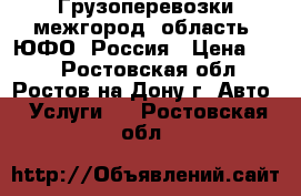 Грузоперевозки межгород, область, ЮФО, Россия › Цена ­ 10 - Ростовская обл., Ростов-на-Дону г. Авто » Услуги   . Ростовская обл.